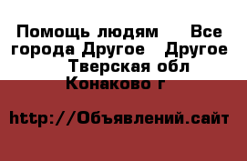 Помощь людям . - Все города Другое » Другое   . Тверская обл.,Конаково г.